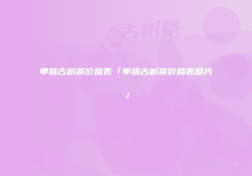 单株古树茶价格表「单株古树茶价格表图片」