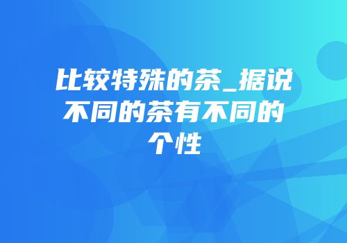 比较特殊的茶_据说不同的茶有不同的个性