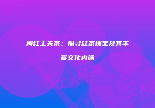 闽红工夫茶：探寻红茶瑰宝及其丰富文化内涵