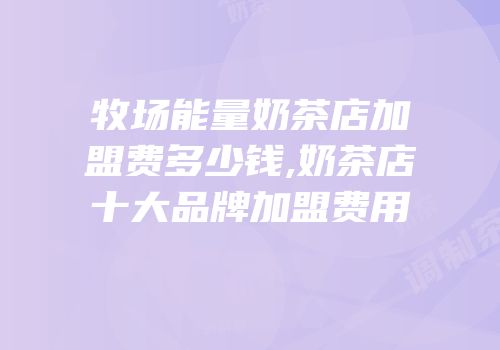 牧场能量奶茶店加盟费多少钱,奶茶店十大品牌加盟费用