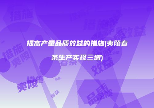 提高产量品质效益的措施(夷陵春茶生产实现三增)