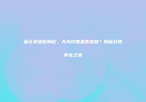 菊花茶搭配枸杞，天天饮用是否适宜？揭秘日常养生之道