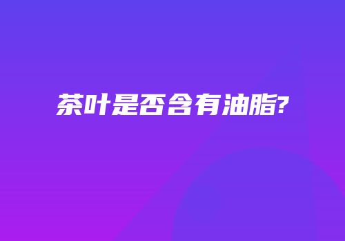 茶叶是否含有油脂?
