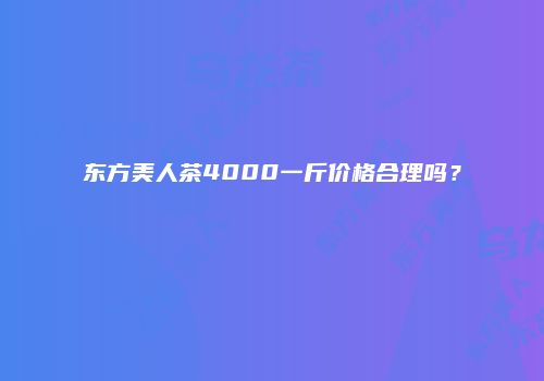 东方美人茶4000一斤价格合理吗？