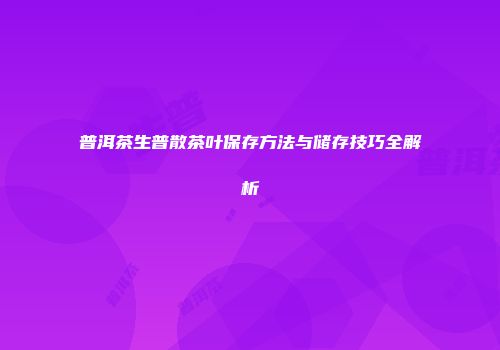 普洱茶生普散茶叶保存方法与储存技巧全解析