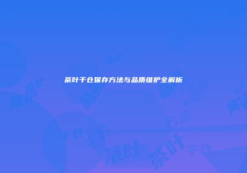 茶叶干仓保存方法与品质维护全解析