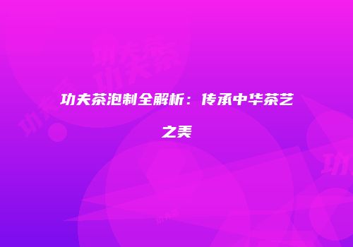 功夫茶泡制全解析：传承中华茶艺之美