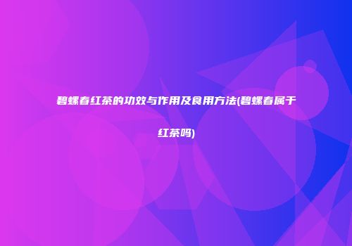 碧螺春红茶的功效与作用及食用方法(碧螺春属于红茶吗)
