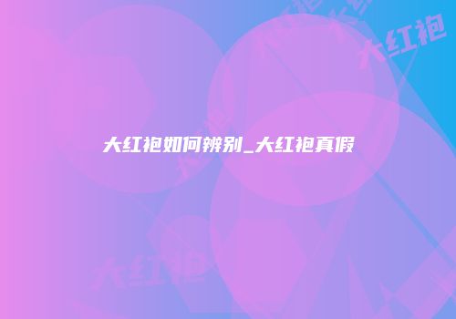 大红袍如何辨别_大红袍真假