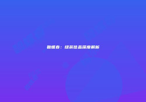 碧螺春：绿茶佳品深度解析