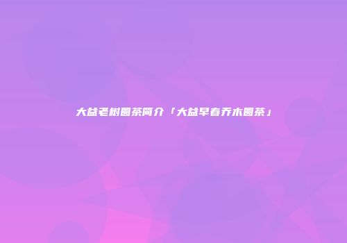 大益老树圆茶简介「大益早春乔木圆茶」