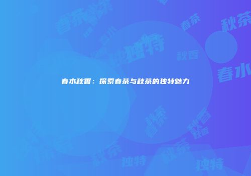 春水秋香：探索春茶与秋茶的独特魅力