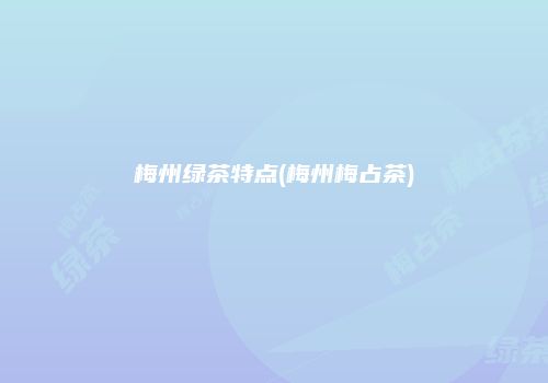 梅州绿茶特点(梅州梅占茶)