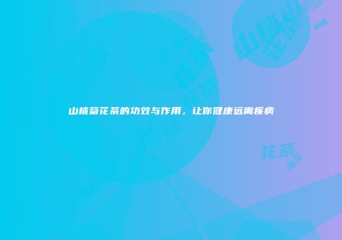 山楂菊花茶的功效与作用，让你健康远离疾病