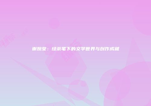 谢婉莹：绿茶笔下的文学世界与创作成就