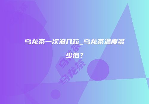 乌龙茶一次泡几粒_乌龙茶温度多少泡？