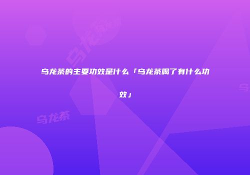 乌龙茶的主要功效是什么「乌龙茶喝了有什么功效」