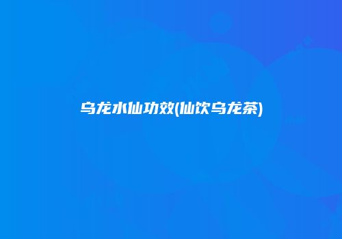 乌龙水仙功效(仙饮乌龙茶)