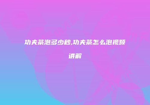 功夫茶泡多少秒,功夫茶怎么泡视频讲解