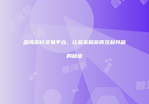 勐海茶叶交易平台，让茶农和茶商互利共赢的秘密