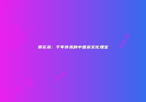 雨花茶：千年传承的中国茶文化瑰宝