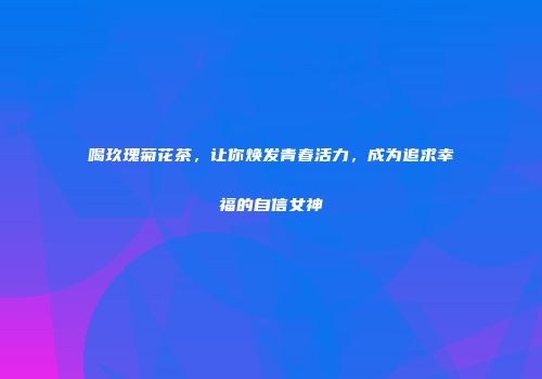 喝玖瑰菊花茶，让你焕发青春活力，成为追求幸福的自信女神
