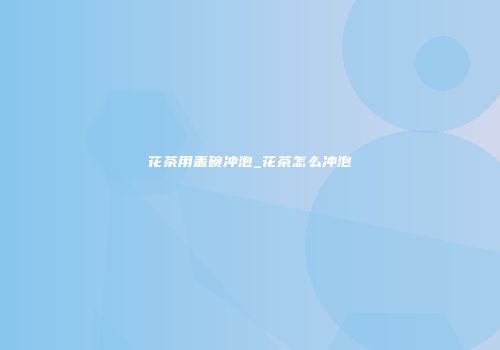 花茶用盖碗冲泡_花茶怎么冲泡