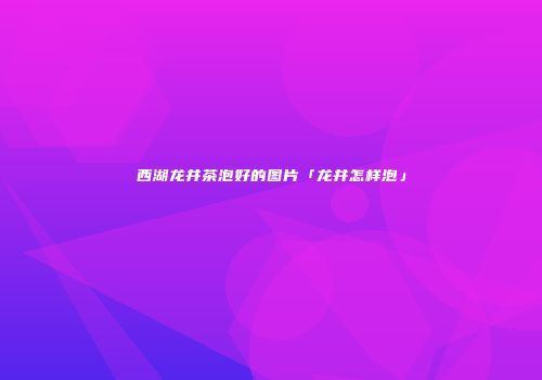 西湖龙井茶泡好的图片「龙井怎样泡」
