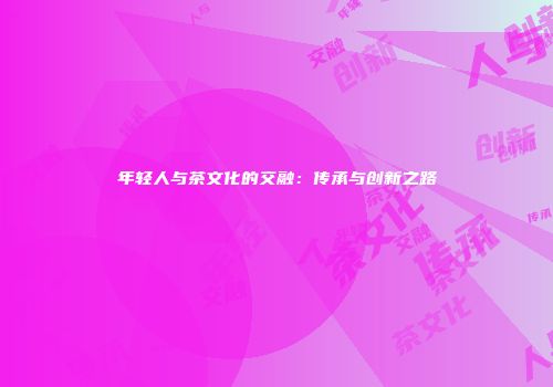 年轻人与茶文化的交融：传承与创新之路