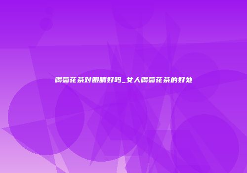 喝菊花茶对眼睛好吗_女人喝菊花茶的好处