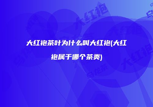 大红袍茶叶为什么叫大红袍(大红袍属于哪个茶类)