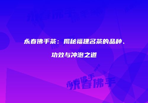 永春佛手茶：揭秘福建名茶的品种、功效与冲泡之道