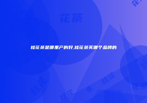 桂花茶是哪里产的好,桂花茶买哪个品牌的