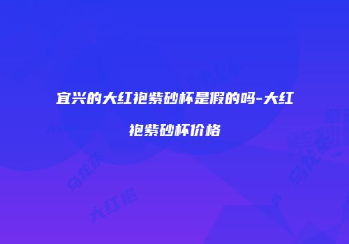 宜兴的大红袍紫砂杯是假的吗-大红袍紫砂杯价格