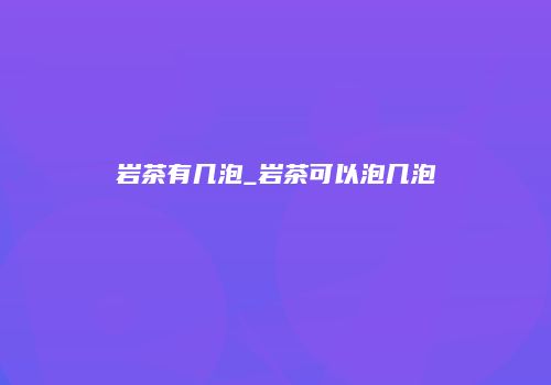 岩茶有几泡_岩茶可以泡几泡