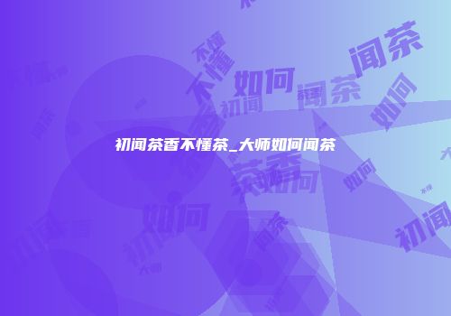 初闻茶香不懂茶_大师如何闻茶
