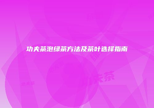 功夫茶泡绿茶方法及茶叶选择指南