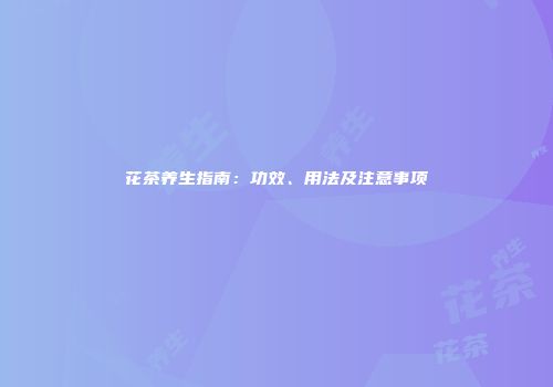 花茶养生指南：功效、用法及注意事项
