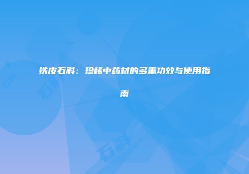 铁皮石斛：珍稀中药材的多重功效与使用指南