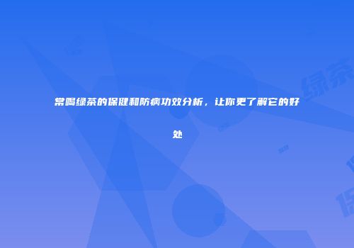 常喝绿茶的保健和防病功效分析，让你更了解它的好处