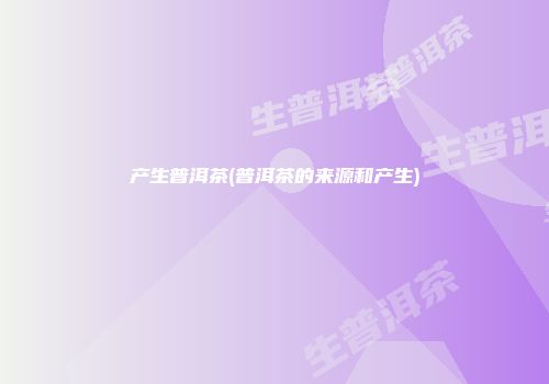 产生普洱茶(普洱茶的来源和产生)