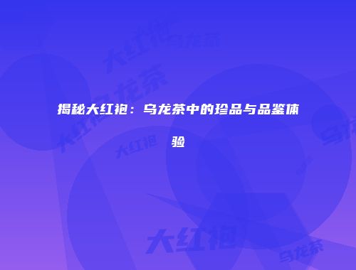 揭秘大红袍：乌龙茶中的珍品与品鉴体验