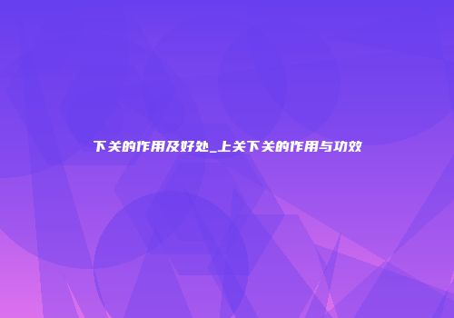 下关的作用及好处_上关下关的作用与功效