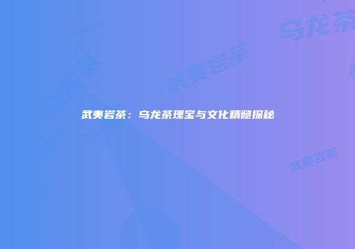 武夷岩茶：乌龙茶瑰宝与文化精髓探秘