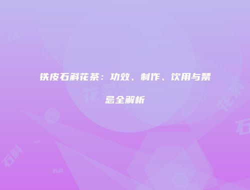 铁皮石斛花茶：功效、制作、饮用与禁忌全解析