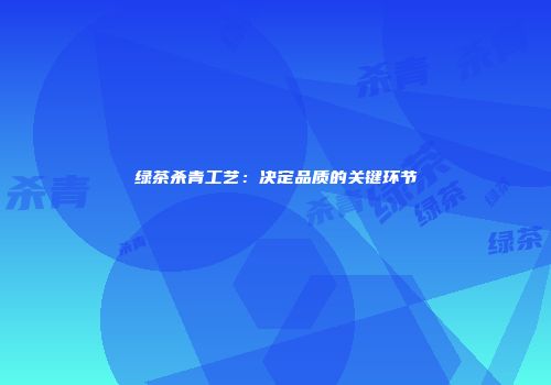 绿茶杀青工艺：决定品质的关键环节
