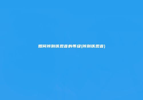 如何辨别铁观音的等级(辨别铁观音)