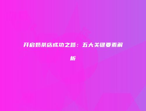 开启奶茶店成功之路：五大关键要素解析