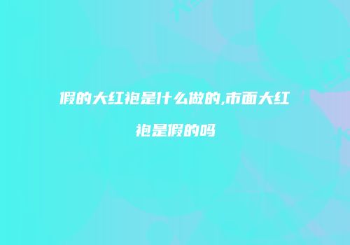 假的大红袍是什么做的,市面大红袍是假的吗