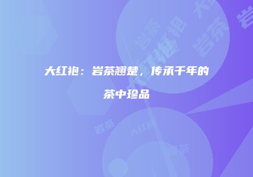 大红袍：岩茶翘楚，传承千年的茶中珍品